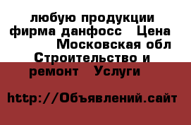 любую продукции фирма данфосс › Цена ­ 99 999 - Московская обл. Строительство и ремонт » Услуги   